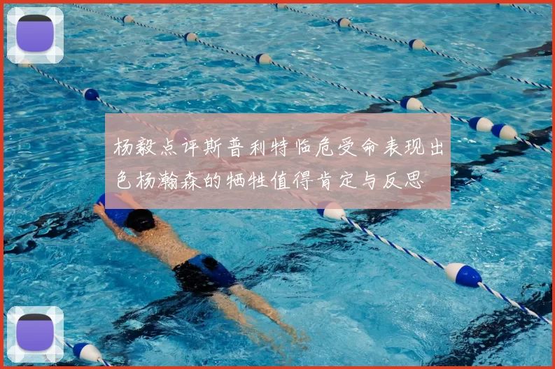 杨毅点评斯普利特临危受命表现出色杨瀚森的牺牲值得肯定与反思