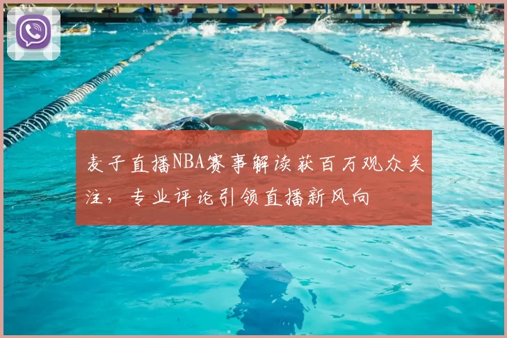 麦子直播NBA赛事解读获百万观众关注,专业评论引领直播新风向
