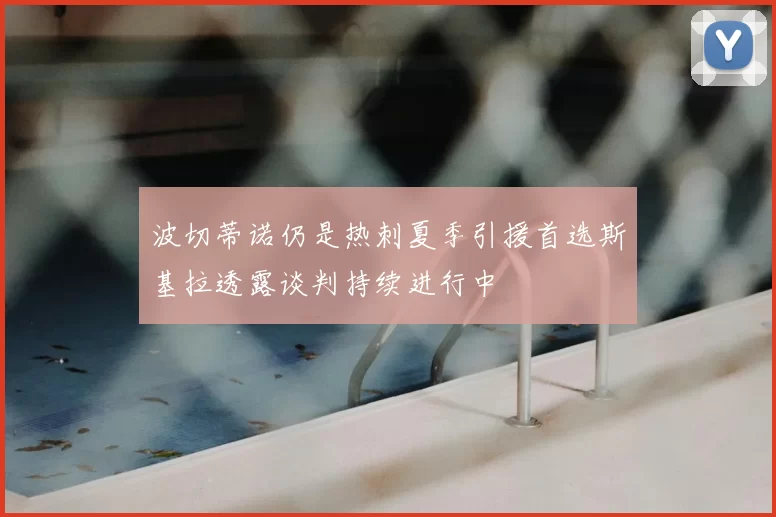 波切蒂诺仍是热刺夏季引援首选斯基拉透露谈判持续进行中