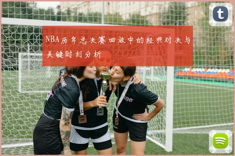 NBA历年总决赛回放中的经典对决与关键时刻分析