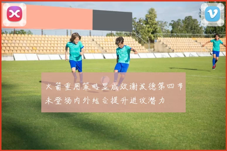 火箭重用策略显成效谢泼德第四节未登场内外结合提升进攻潜力