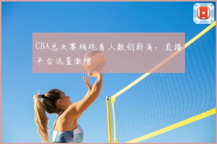 CBA总决赛线观看人数创新高，直播平台流量激增