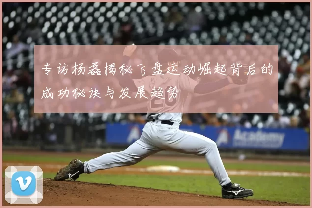 专访杨磊揭秘飞盘运动崛起背后的成功秘诀与发展趋势
