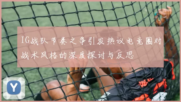 IG战队节奏之争引发热议电竞圈对战术风格的深度探讨与反思