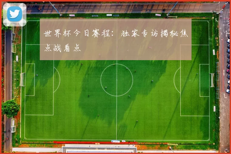 世界杯今日赛程:独家专访揭秘焦点战看点