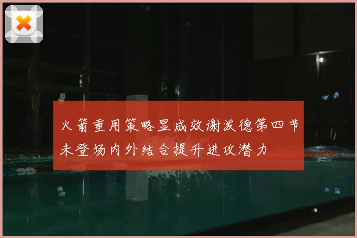 火箭重用策略显成效谢泼德第四节未登场内外结合提升进攻潜力