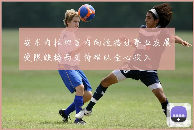 安东内拉坦言内向性格让事业发展受限缺梅西支持难以全心投入