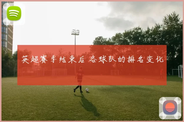 英超赛季结束后 各球队的排名变化