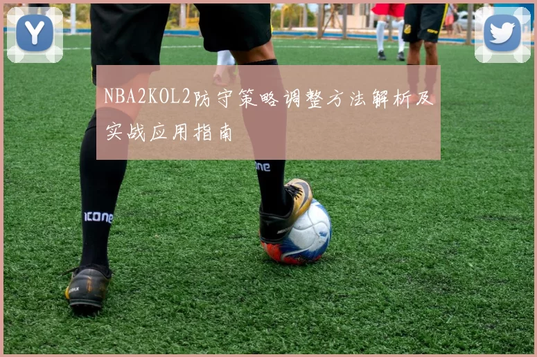 NBA2KOL2防守策略调整方法解析及实战应用指南