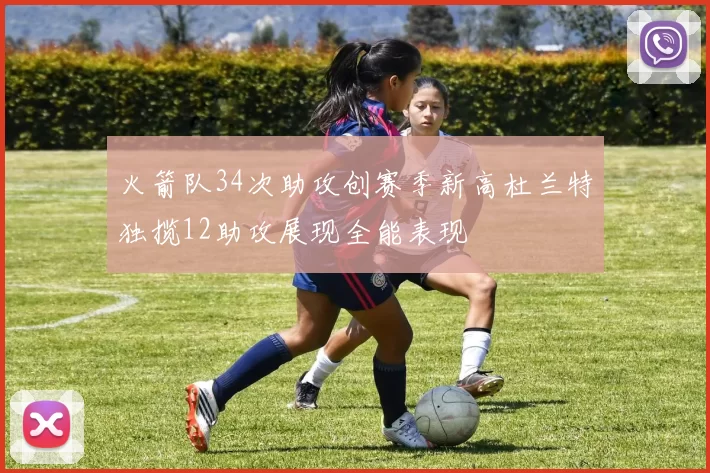 火箭队34次助攻创赛季新高杜兰特独揽12助攻展现全能表现