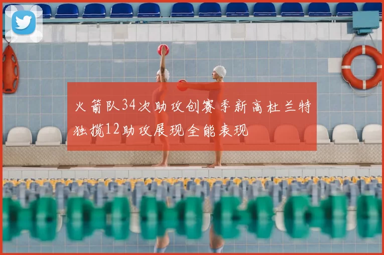 火箭队34次助攻创赛季新高杜兰特独揽12助攻展现全能表现