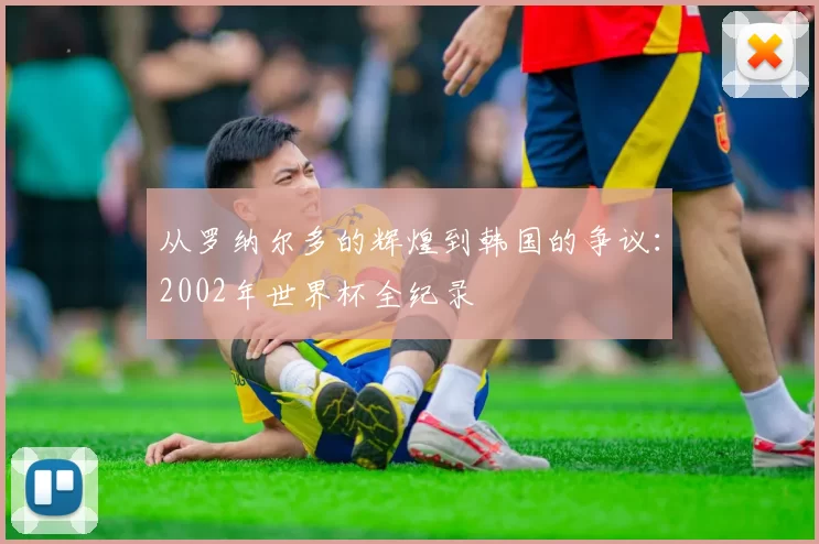 从罗纳尔多的辉煌到韩国的争议:2002年世界杯全纪录