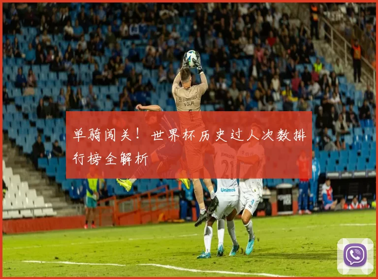 单骑闯关!世界杯历史过人次数排行榜全解析