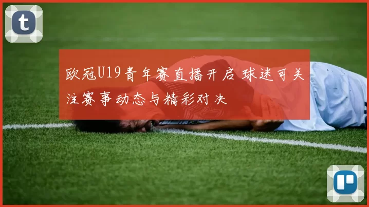 欧冠U19青年赛直播开启 球迷可关注赛事动态与精彩对决