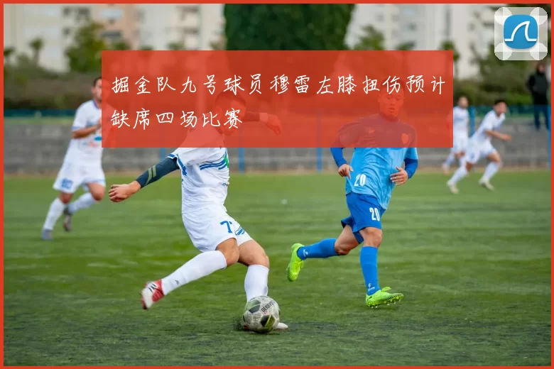 掘金队九号球员穆雷左膝扭伤预计缺席四场比赛