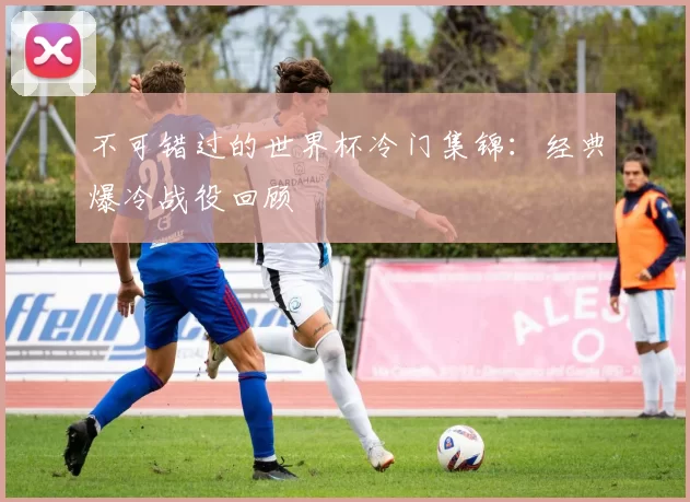 不可错过的世界杯冷门集锦：经典爆冷战役回顾