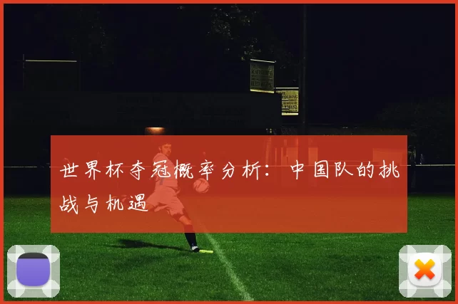 世界杯夺冠概率分析:中国队的挑战与机遇