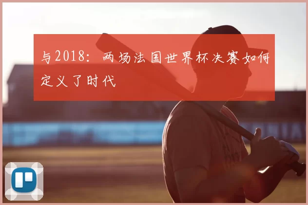 与2018:两场法国世界杯决赛如何定义了时代