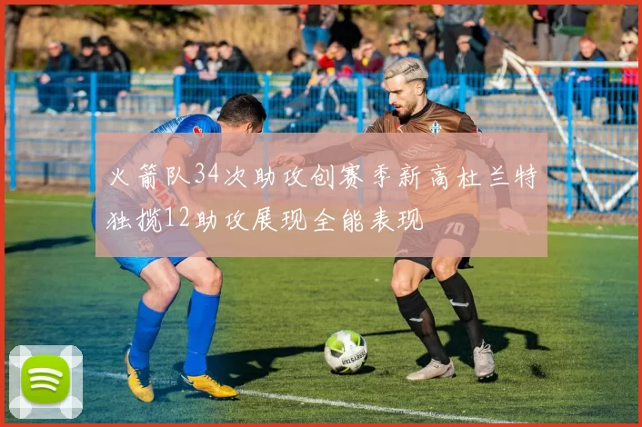 火箭队34次助攻创赛季新高杜兰特独揽12助攻展现全能表现