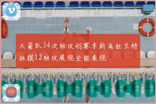 火箭队34次助攻创赛季新高杜兰特独揽12助攻展现全能表现