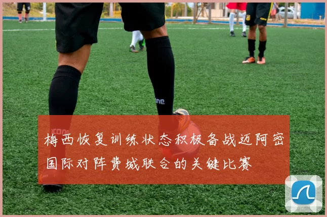 梅西恢复训练状态积极备战迈阿密国际对阵费城联合的关键比赛