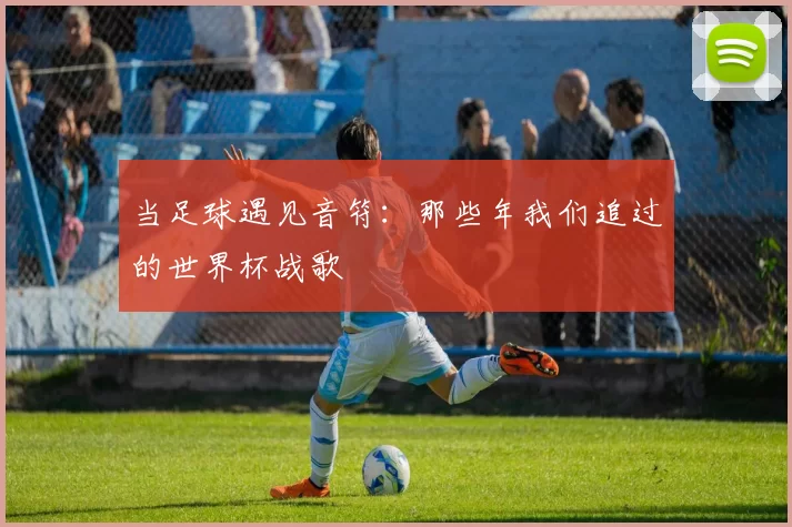 当足球遇见音符:那些年我们追过的世界杯战歌