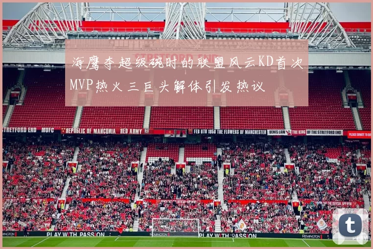 海鹰夺超级碗时的联盟风云KD首次MVP热火三巨头解体引发热议