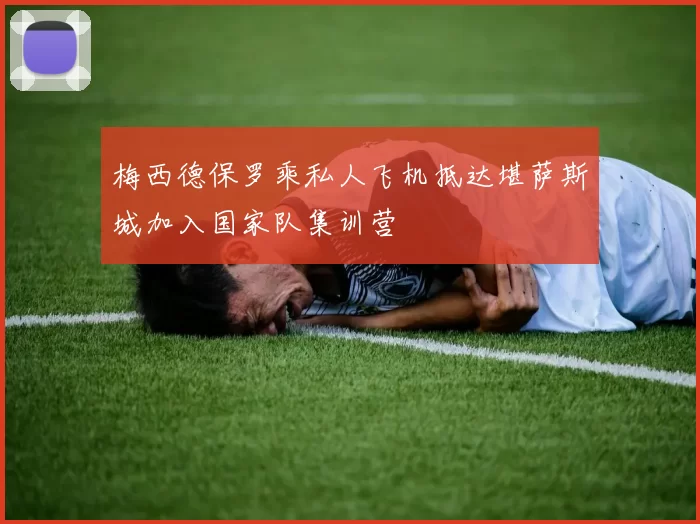 梅西德保罗乘私人飞机抵达堪萨斯城加入国家队集训营