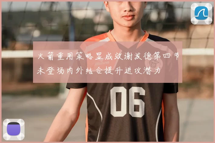火箭重用策略显成效谢泼德第四节未登场内外结合提升进攻潜力