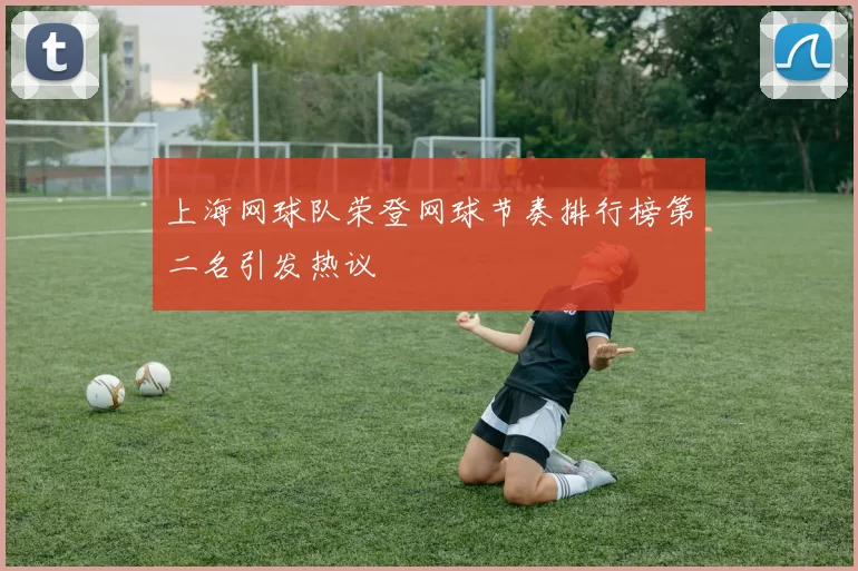 上海网球队荣登网球节奏排行榜第二名引发热议