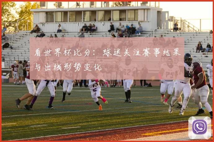 看世界杯比分:球迷关注赛事结果与出线形势变化