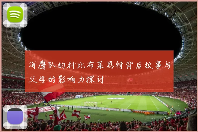 海鹰队的科比布莱恩特背后故事与父母的影响力探讨