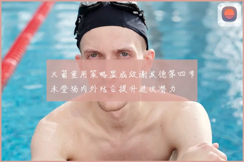 火箭重用策略显成效谢泼德第四节未登场内外结合提升进攻潜力