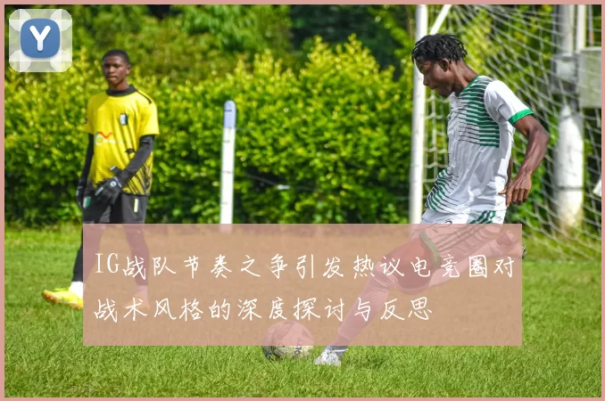IG战队节奏之争引发热议电竞圈对战术风格的深度探讨与反思