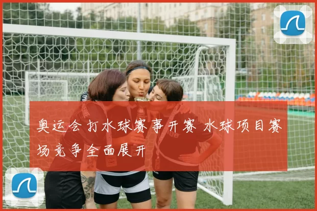 奥运会打水球赛事开赛 水球项目赛场竞争全面展开