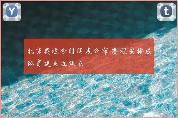 北京奥运会时间表公布 赛程安排成体育迷关注焦点