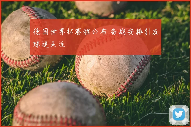 德国世界杯赛程公布 备战安排引发球迷关注