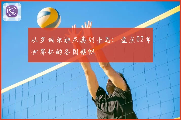 从罗纳尔迪尼奥到卡恩:盘点02年世界杯的各国旗帜