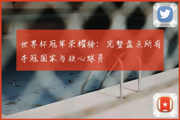 世界杯冠军荣耀榜:完整盘点所有夺冠国家与核心球员