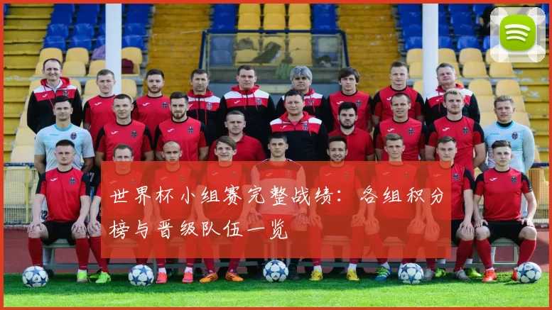 世界杯小组赛完整战绩:各组积分榜与晋级队伍一览