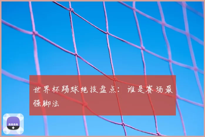 世界杯踢球绝技盘点:谁是赛场最强脚法