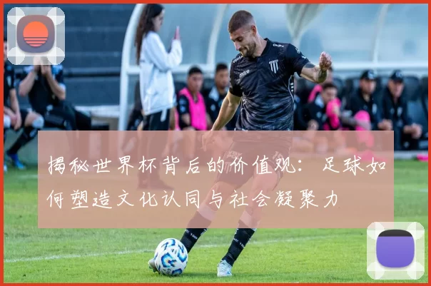 揭秘世界杯背后的价值观:足球如何塑造文化认同与社会凝聚力