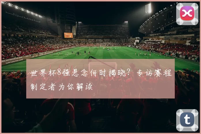 世界杯8强悬念何时揭晓？专访赛程制定者为你解读