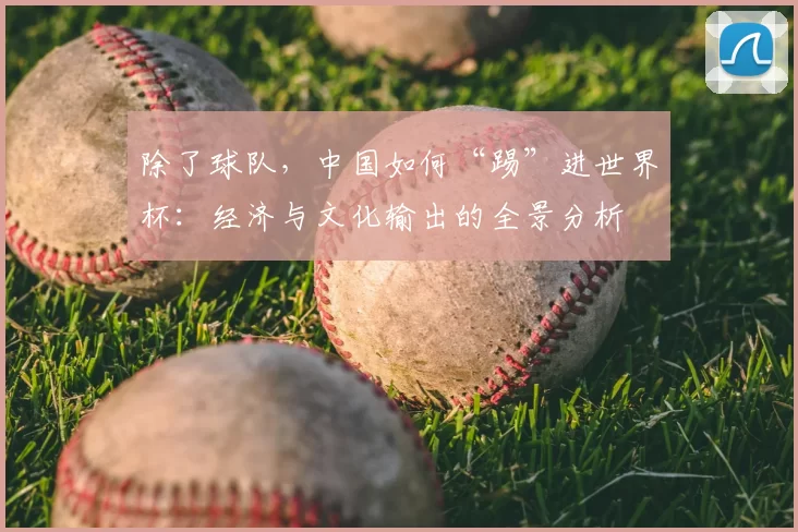 除了球队,中国如何“踢”进世界杯:经济与文化输出的全景分析