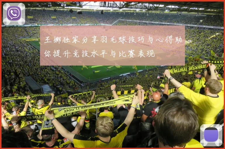 王娜独家分享羽毛球技巧与心得助你提升竞技水平与比赛表现