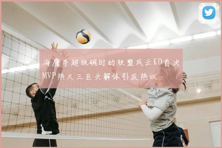 海鹰夺超级碗时的联盟风云KD首次MVP热火三巨头解体引发热议