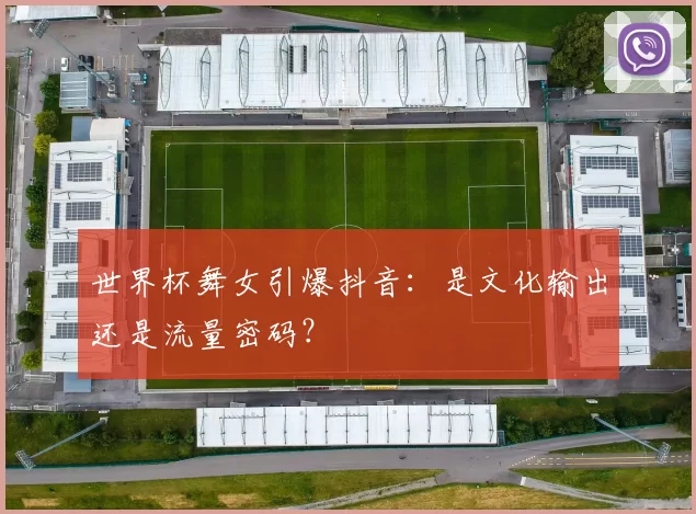 世界杯舞女引爆抖音：是文化输出还是流量密码？