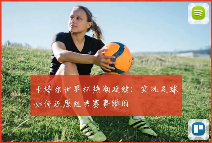 卡塔尔世界杯热潮延续:实况足球如何还原经典赛事瞬间