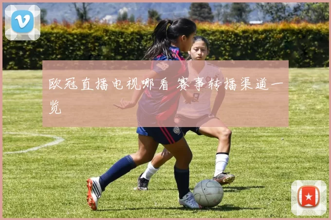 欧冠直播电视哪看 赛事转播渠道一览