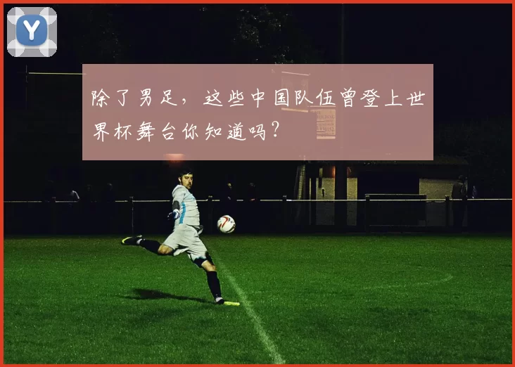 除了男足,这些中国队伍曾登上世界杯舞台你知道吗?